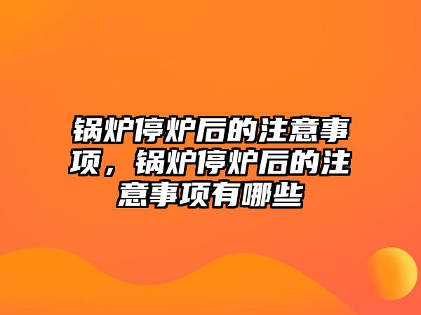 鍋爐停爐后的注意事項，鍋爐停爐后的注意事項有哪些