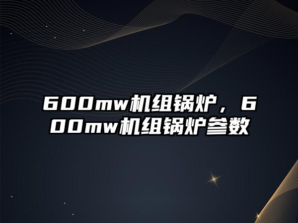 600mw機(jī)組鍋爐，600mw機(jī)組鍋爐參數(shù)