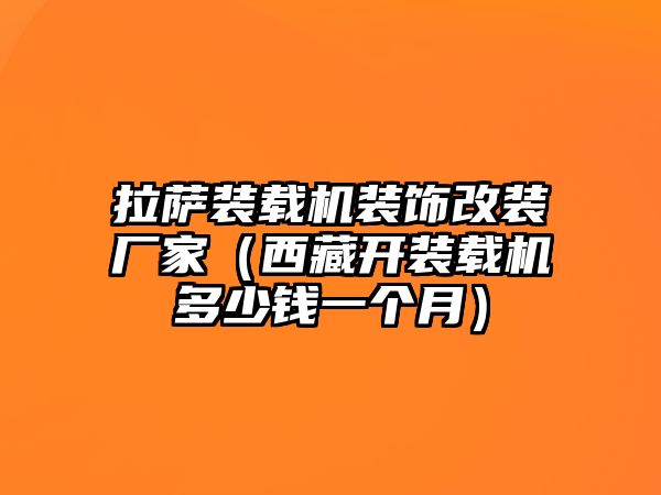 拉薩裝載機(jī)裝飾改裝廠家（西藏開裝載機(jī)多少錢一個(gè)月）