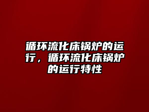 循環(huán)流化床鍋爐的運(yùn)行，循環(huán)流化床鍋爐的運(yùn)行特性