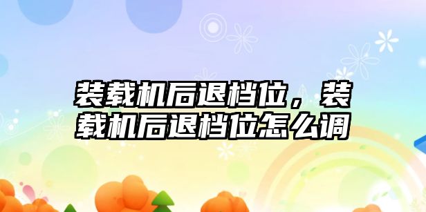 裝載機后退檔位，裝載機后退檔位怎么調(diào)