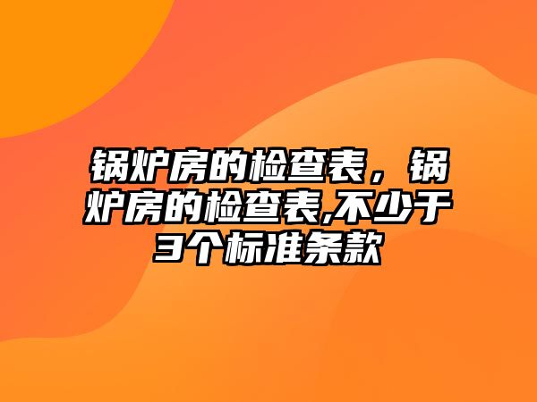 鍋爐房的檢查表，鍋爐房的檢查表,不少于3個標(biāo)準(zhǔn)條款