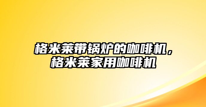 格米萊帶鍋爐的咖啡機(jī)，格米萊家用咖啡機(jī)