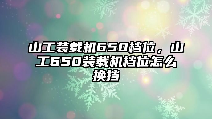 山工裝載機(jī)650檔位，山工650裝載機(jī)檔位怎么換擋