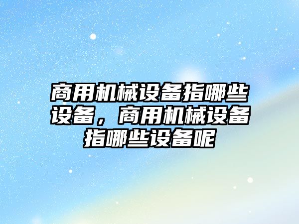 商用機械設(shè)備指哪些設(shè)備，商用機械設(shè)備指哪些設(shè)備呢