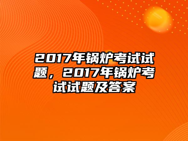 2017年鍋爐考試試題，2017年鍋爐考試試題及答案