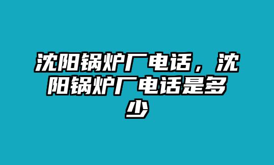 沈陽鍋爐廠電話，沈陽鍋爐廠電話是多少