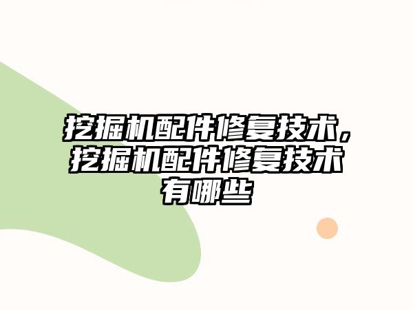 挖掘機配件修復技術(shù)，挖掘機配件修復技術(shù)有哪些