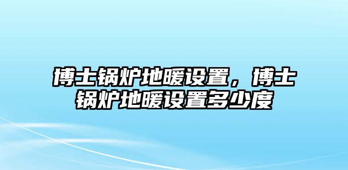 博士鍋爐地暖設(shè)置，博士鍋爐地暖設(shè)置多少度