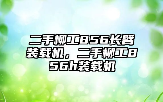 二手柳工856長臂裝載機(jī)，二手柳工856h裝載機(jī)