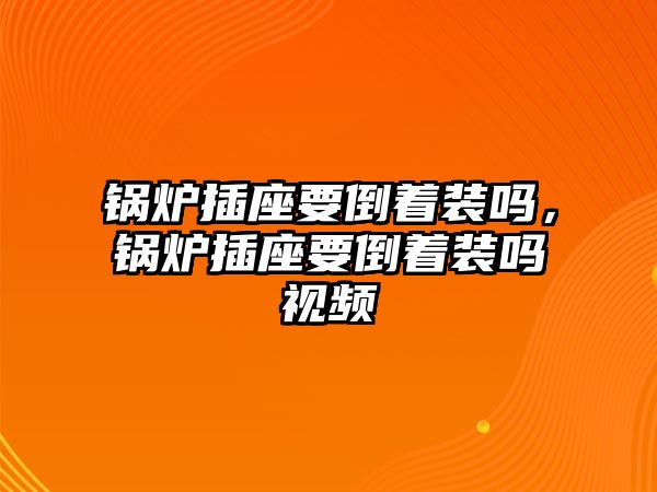 鍋爐插座要倒著裝嗎，鍋爐插座要倒著裝嗎視頻