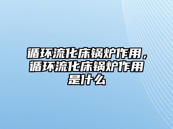 循環(huán)流化床鍋爐作用，循環(huán)流化床鍋爐作用是什么