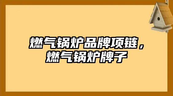 燃?xì)忮仩t品牌項(xiàng)鏈，燃?xì)忮仩t牌子