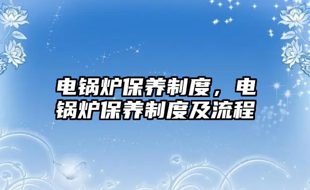 電鍋爐保養(yǎng)制度，電鍋爐保養(yǎng)制度及流程