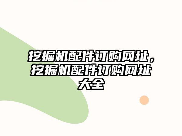 挖掘機(jī)配件訂購網(wǎng)址，挖掘機(jī)配件訂購網(wǎng)址大全