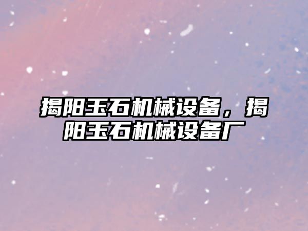 揭陽玉石機械設備，揭陽玉石機械設備廠