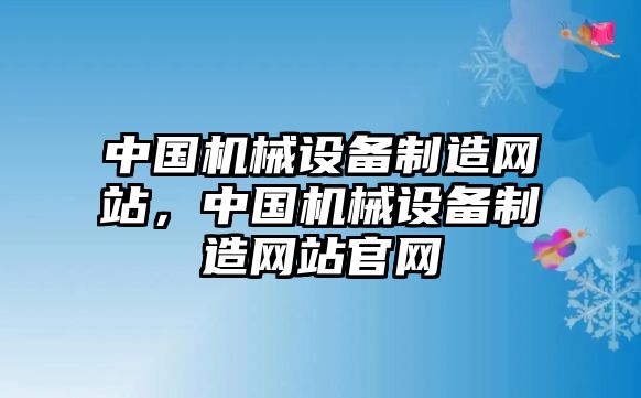 中國機(jī)械設(shè)備制造網(wǎng)站，中國機(jī)械設(shè)備制造網(wǎng)站官網(wǎng)