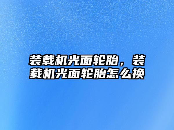 裝載機光面輪胎，裝載機光面輪胎怎么換