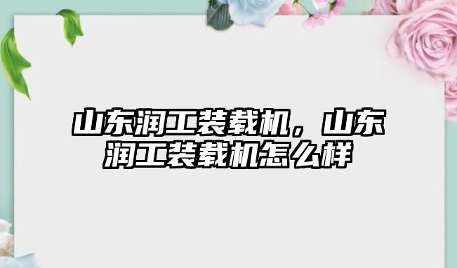 山東潤工裝載機，山東潤工裝載機怎么樣