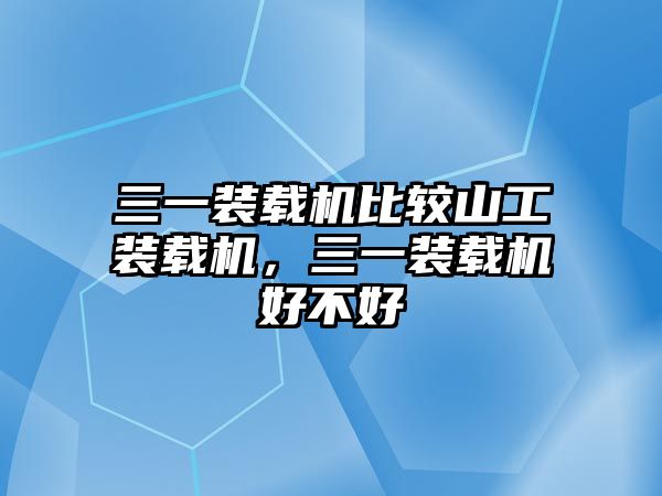 三一裝載機(jī)比較山工裝載機(jī)，三一裝載機(jī)好不好