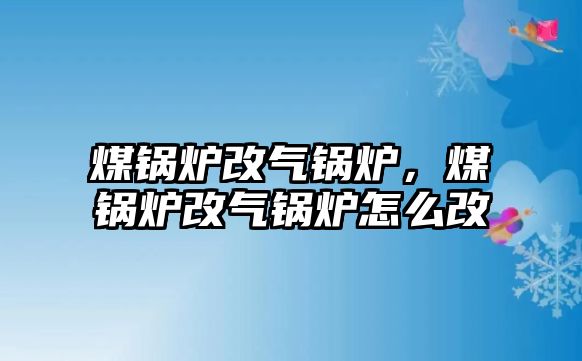 煤鍋爐改氣鍋爐，煤鍋爐改氣鍋爐怎么改