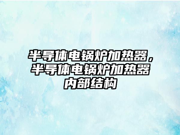 半導體電鍋爐加熱器，半導體電鍋爐加熱器內(nèi)部結構