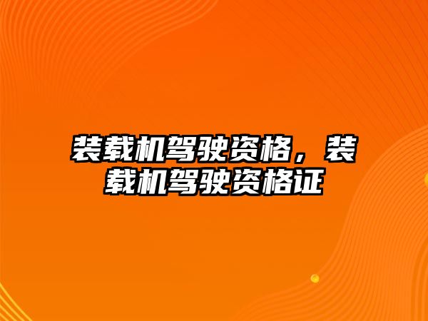 裝載機駕駛資格，裝載機駕駛資格證