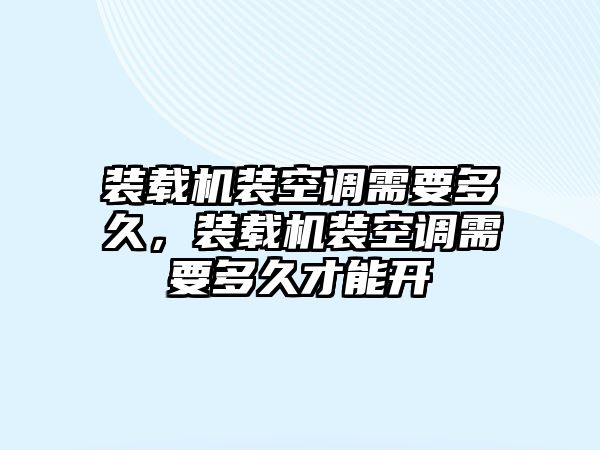 裝載機裝空調(diào)需要多久，裝載機裝空調(diào)需要多久才能開