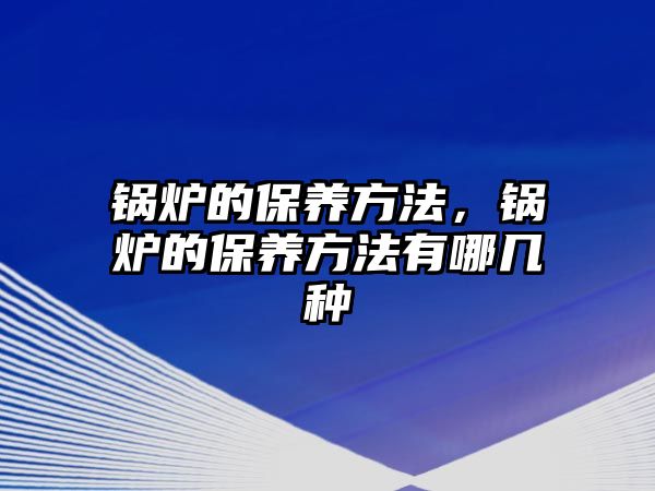 鍋爐的保養(yǎng)方法，鍋爐的保養(yǎng)方法有哪幾種