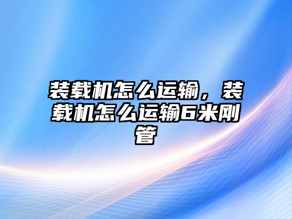 裝載機怎么運輸，裝載機怎么運輸6米剛管