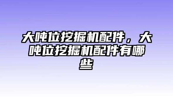 大噸位挖掘機配件，大噸位挖掘機配件有哪些