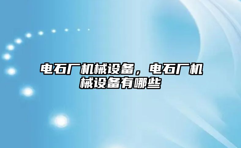 電石廠機械設備，電石廠機械設備有哪些