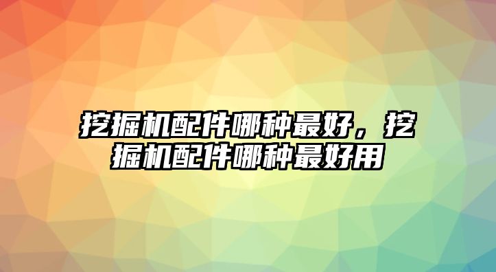 挖掘機配件哪種最好，挖掘機配件哪種最好用