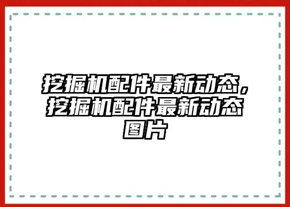 挖掘機配件最新動態(tài)，挖掘機配件最新動態(tài)圖片