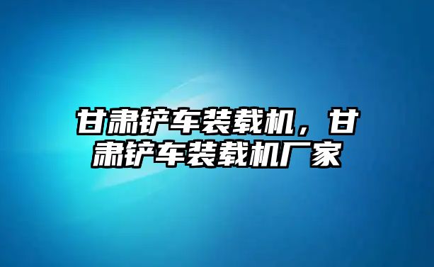 甘肅鏟車裝載機(jī)，甘肅鏟車裝載機(jī)廠家