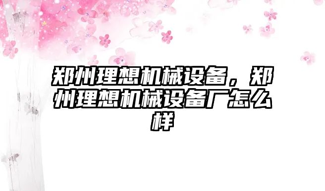 鄭州理想機(jī)械設(shè)備，鄭州理想機(jī)械設(shè)備廠怎么樣