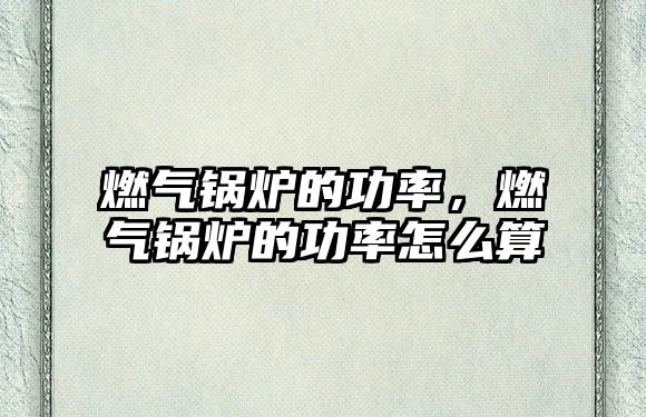 燃?xì)忮仩t的功率，燃?xì)忮仩t的功率怎么算