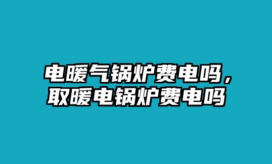 電暖氣鍋爐費(fèi)電嗎，取暖電鍋爐費(fèi)電嗎