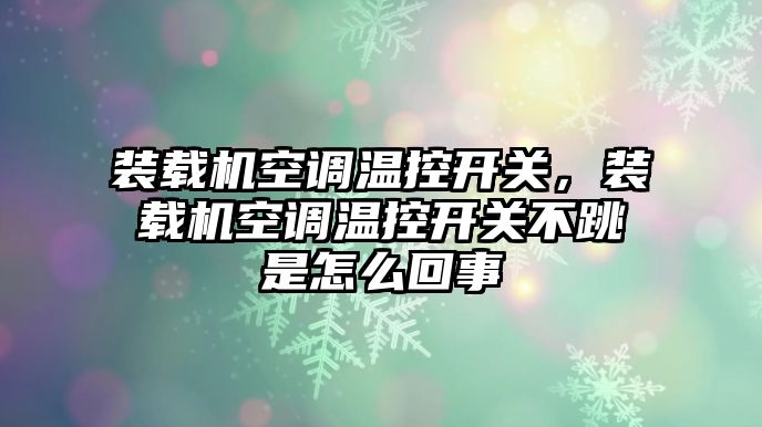 裝載機空調溫控開關，裝載機空調溫控開關不跳是怎么回事