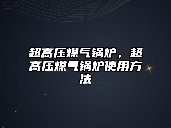 超高壓煤氣鍋爐，超高壓煤氣鍋爐使用方法