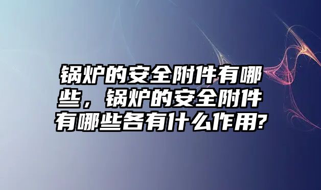 鍋爐的安全附件有哪些，鍋爐的安全附件有哪些各有什么作用?