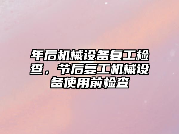 年后機械設備復工檢查，節(jié)后復工機械設備使用前檢查