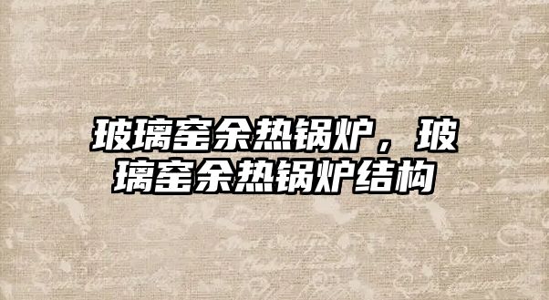 玻璃窯余熱鍋爐，玻璃窯余熱鍋爐結(jié)構(gòu)