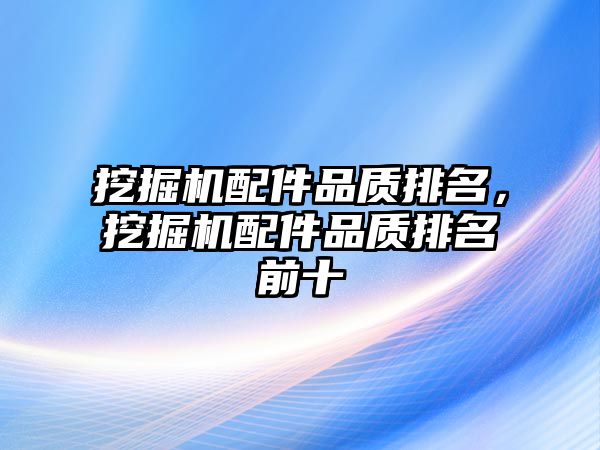 挖掘機配件品質(zhì)排名，挖掘機配件品質(zhì)排名前十