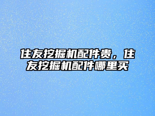 住友挖掘機(jī)配件貴，住友挖掘機(jī)配件哪里買