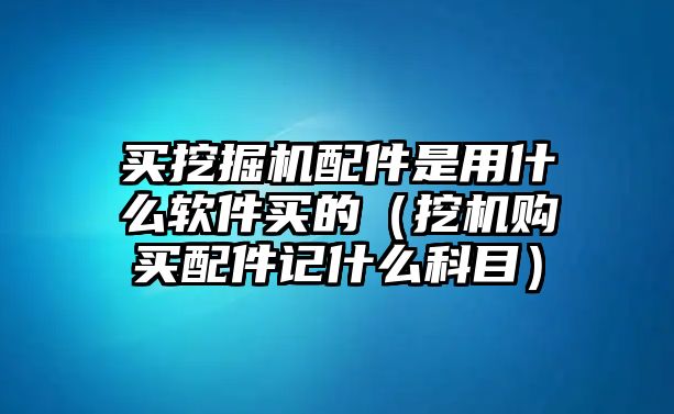 買(mǎi)挖掘機(jī)配件是用什么軟件買(mǎi)的（挖機(jī)購(gòu)買(mǎi)配件記什么科目）