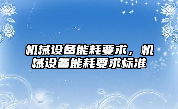 機(jī)械設(shè)備能耗要求，機(jī)械設(shè)備能耗要求標(biāo)準(zhǔn)