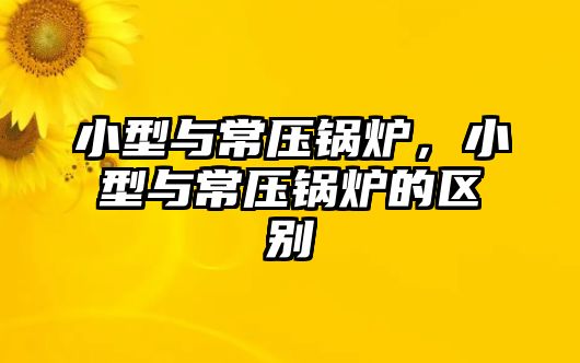 小型與常壓鍋爐，小型與常壓鍋爐的區(qū)別