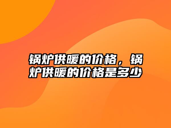 鍋爐供暖的價格，鍋爐供暖的價格是多少