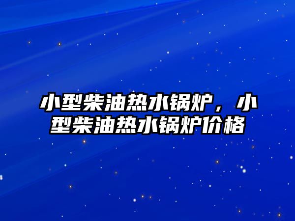 小型柴油熱水鍋爐，小型柴油熱水鍋爐價(jià)格